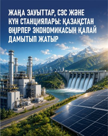 Қазақстан өнеркәсіптік әлеуетін арттыруда: жаңа зауыттар, энергетика және өңірлерге инвестициялар